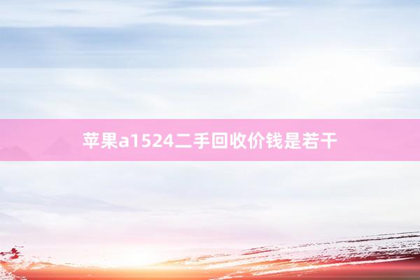 苹果a1524二手回收价钱是若干