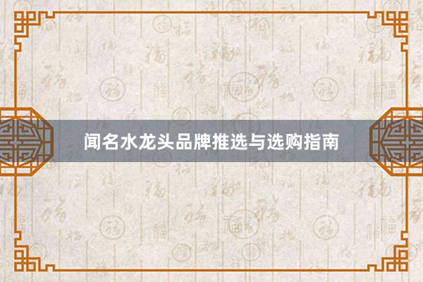 闻名水龙头品牌推选与选购指南