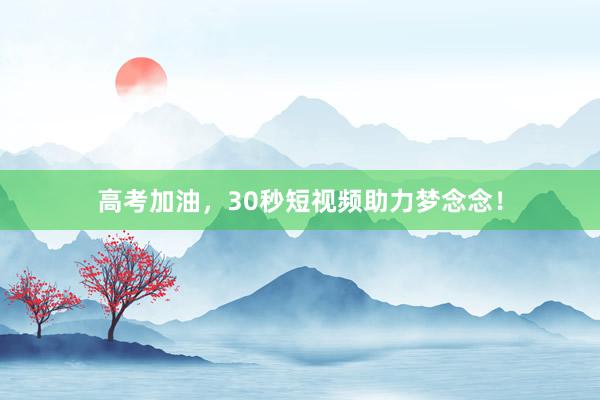 高考加油，30秒短视频助力梦念念！