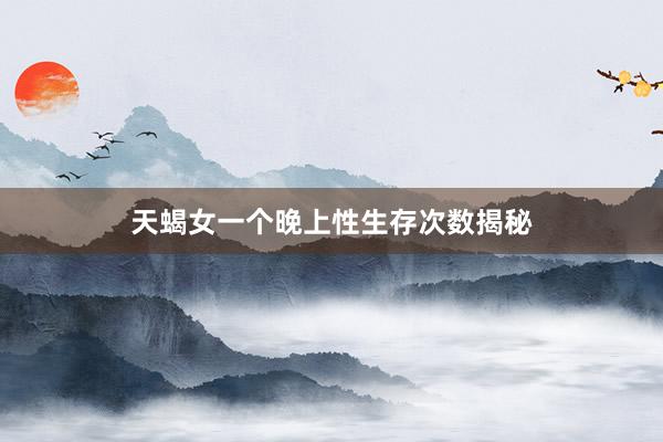 天蝎女一个晚上性生存次数揭秘